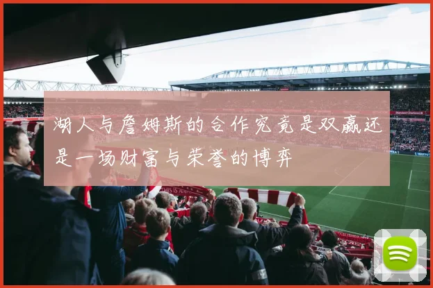 湖人与詹姆斯的合作究竟是双赢还是一场财富与荣誉的博弈