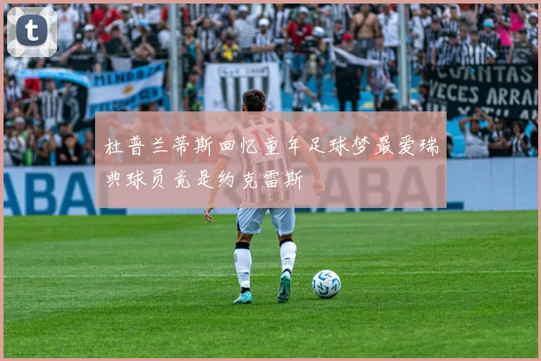 杜普兰蒂斯回忆童年足球梦最爱瑞典球员竟是约克雷斯