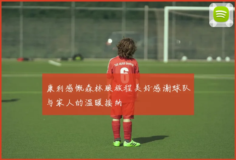 康利感慨森林狼旅程美好感谢球队与家人的温暖接纳