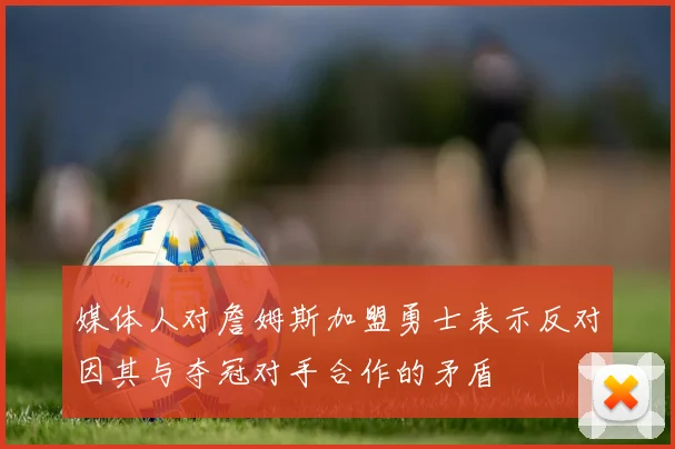 媒体人对詹姆斯加盟勇士表示反对因其与夺冠对手合作的矛盾