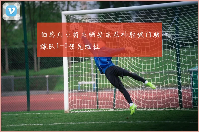 伯恩利小将杰顿安东尼补射破门助球队1-0领先维拉
