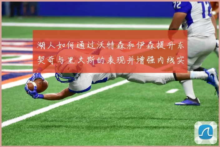 湖人如何通过沃特森和伊森提升东契奇与里夫斯的表现并增强内线实力