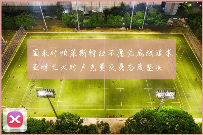 国米对帕莱斯特拉不愿无底线追求亚特兰大对卢克曼交易态度坚决