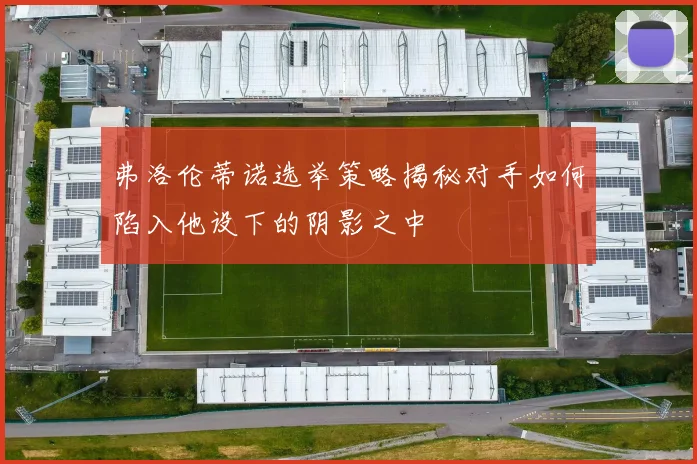 弗洛伦蒂诺选举策略揭秘对手如何陷入他设下的阴影之中