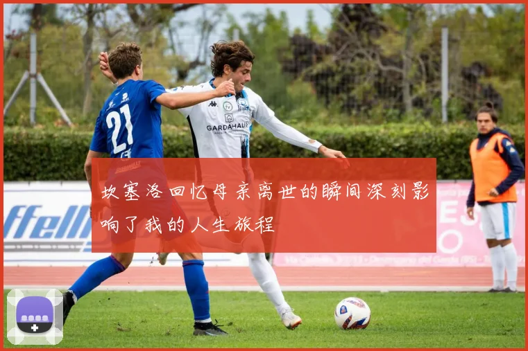 坎塞洛回忆母亲离世的瞬间深刻影响了我的人生旅程