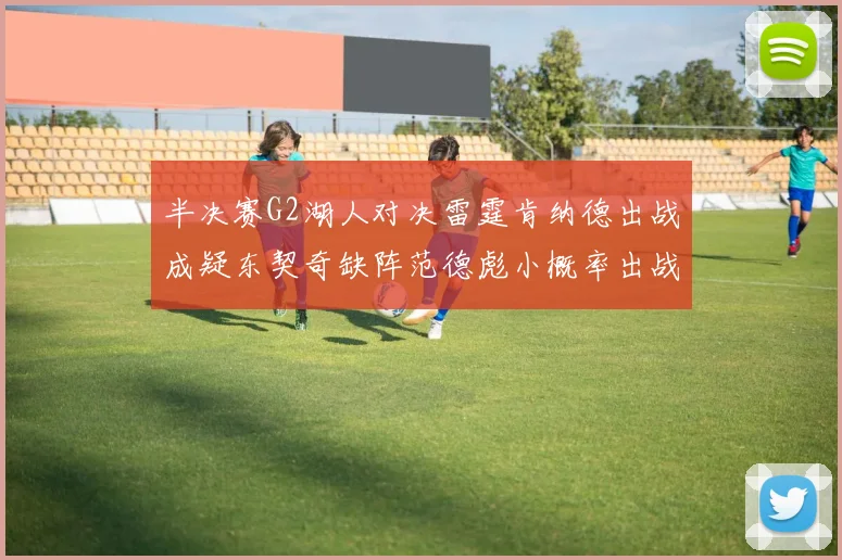 半决赛G2湖人对决雷霆肯纳德出战成疑东契奇缺阵范德彪小概率出战