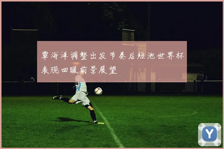 覃海洋调整出发节奏后短池世界杯表现回暖前景展望