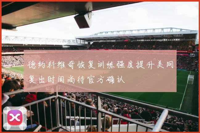 德约科维奇恢复训练强度提升美网复出时间尚待官方确认