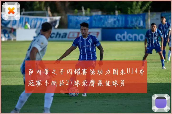 萨内蒂之子闪耀赛场助力国米U14夺冠赛季斩获27球荣膺最佳球员
