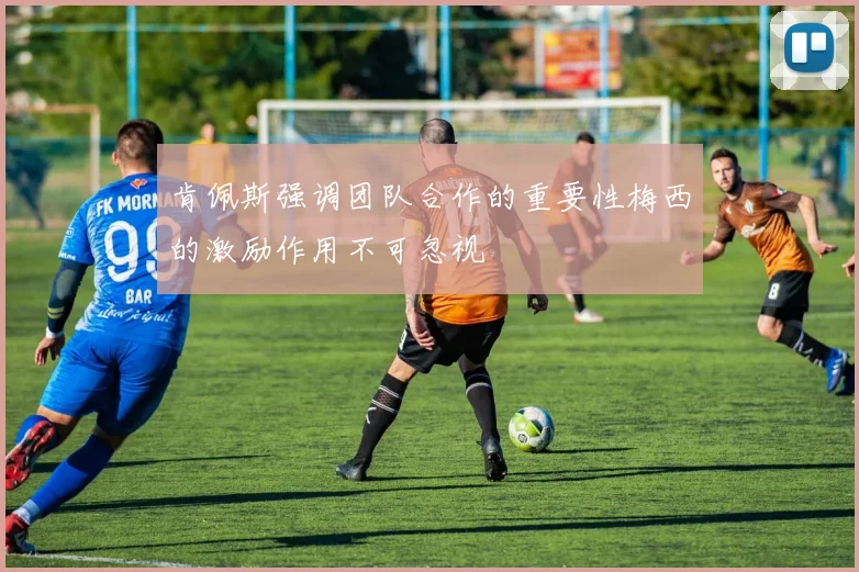 肯佩斯强调团队合作的重要性梅西的激励作用不可忽视