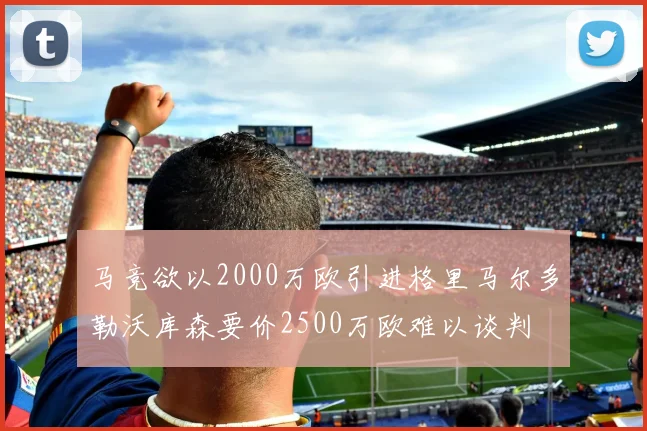 马竞欲以2000万欧引进格里马尔多勒沃库森要价2500万欧难以谈判