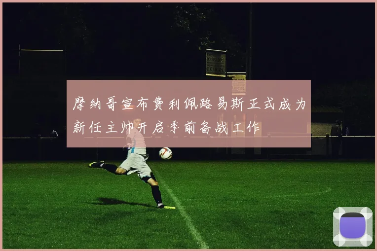 摩纳哥宣布费利佩路易斯正式成为新任主帅开启季前备战工作