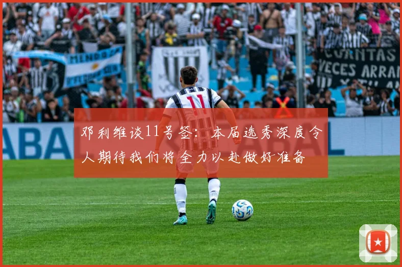 邓利维谈11号签：本届选秀深度令人期待我们将全力以赴做好准备