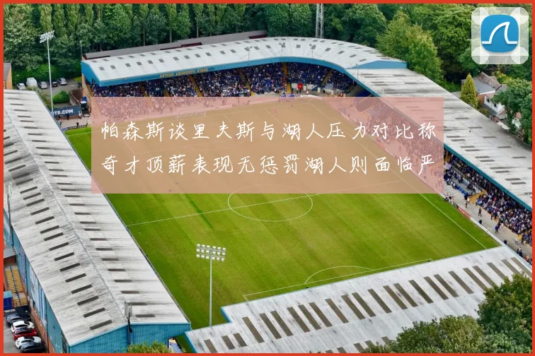 帕森斯谈里夫斯与湖人压力对比称奇才顶薪表现无惩罚湖人则面临严格审视