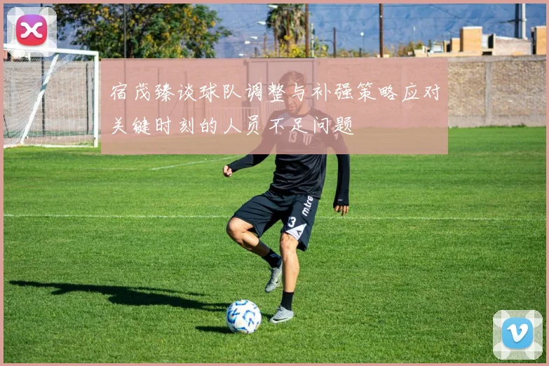 宿茂臻谈球队调整与补强策略应对关键时刻的人员不足问题