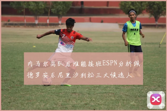 内马尔离队后谁能接班ESPN分析佩德罗安东尼里沙利松三大候选人