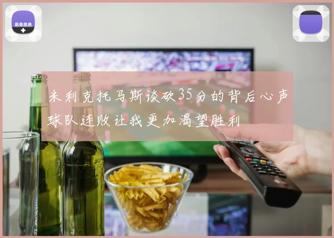 米利克托马斯谈砍35分的背后心声球队连败让我更加渴望胜利