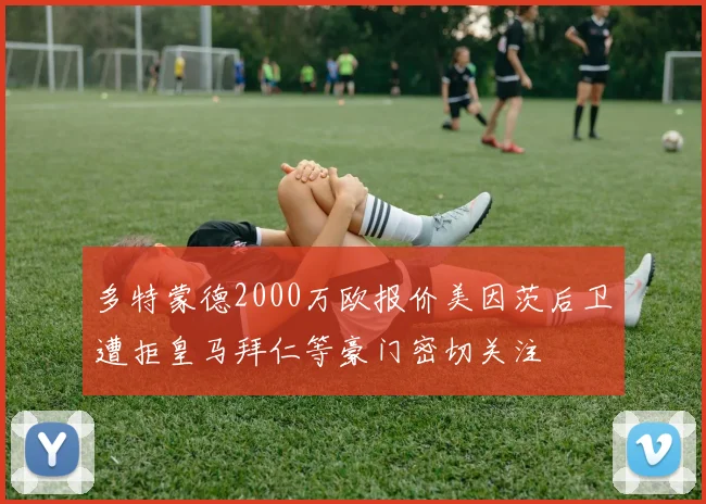 多特蒙德2000万欧报价美因茨后卫遭拒皇马拜仁等豪门密切关注