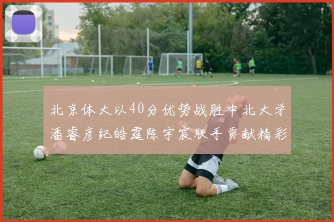 北京体大以40分优势战胜中北大学潘睿彦纪皓霆陈宇宸联手贡献精彩表现