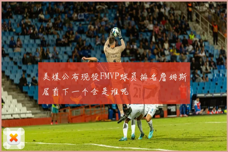 美媒公布现役FMVP球员排名詹姆斯居首下一个会是谁呢