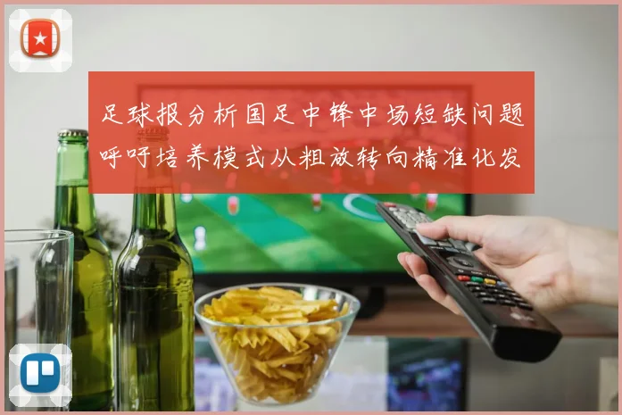 足球报分析国足中锋中场短缺问题呼吁培养模式从粗放转向精准化发展