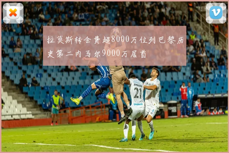 拉莫斯转会费超8000万位列巴黎历史第二内马尔9000万居首