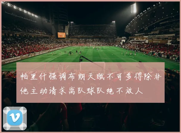 帕里什强调布朗天赋不可多得除非他主动请求离队球队绝不放人